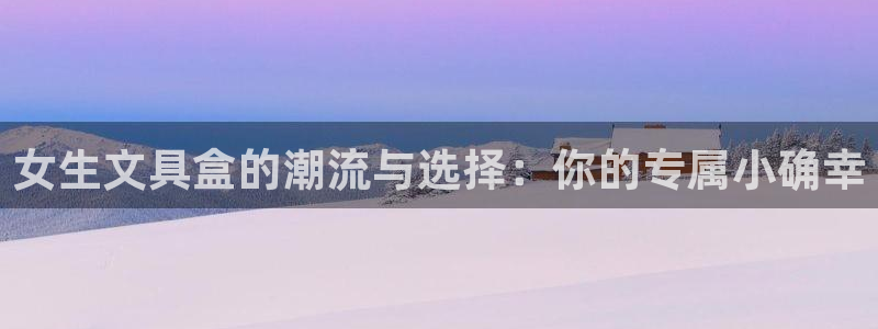 卧龙看娱乐：女生文具盒的潮流与选择：你的