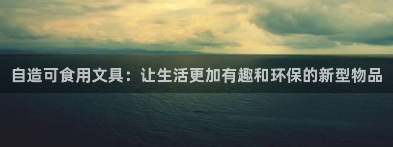 肥羊娱乐卧龙凤雏：自造可食用文具：让生活