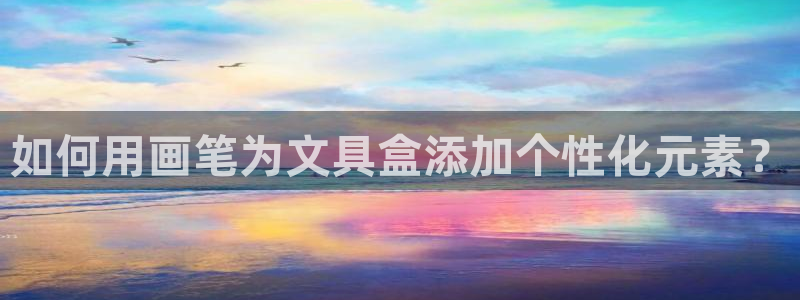 卧龙娱乐官网首页：如何用画笔为文具盒添加