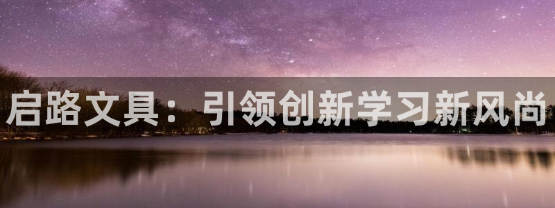 卧龙娱乐注册网址多少号：启路文具：引领创