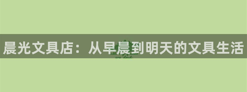 卧龙娱乐qv396667：晨光文具店：从