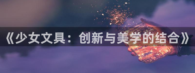 卧龙娱乐主管：《少女文具：创新与美学的结