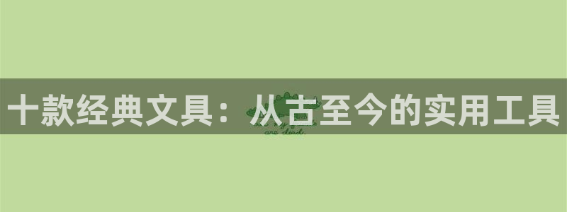 卧龙娱乐总管是谁呀：十款经典文具：从古至