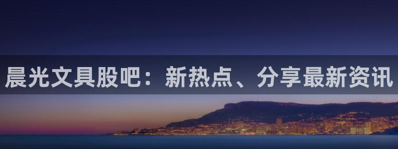 卧龙娱乐地：晨光文具股吧：新热点、分享最